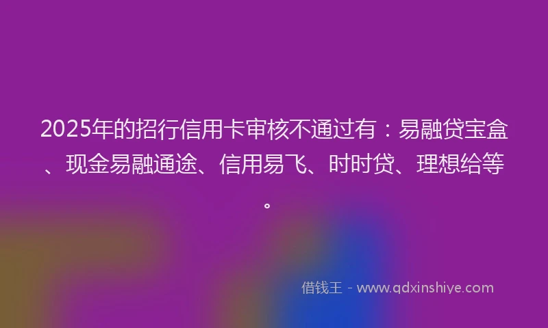 2025年的招行信用卡审核不通过有：易融贷宝盒、现金易融通途、信用易飞、时时贷、理想给等。