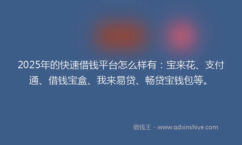 2025年的快速借钱平台怎么样有：宝来花、支付通、借钱宝盒、我来易贷、畅贷宝钱包等。