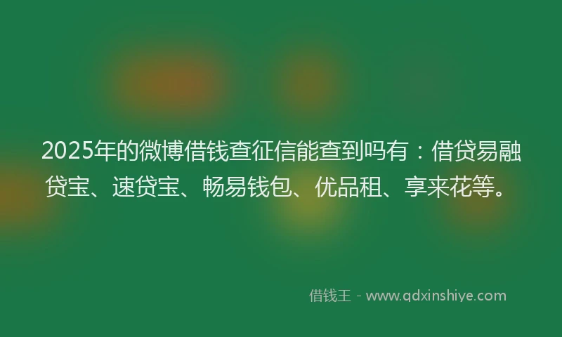 2025年的微博借钱查征信能查到吗有：借贷易融贷宝、速贷宝、畅易钱包、优品租、享来花等。