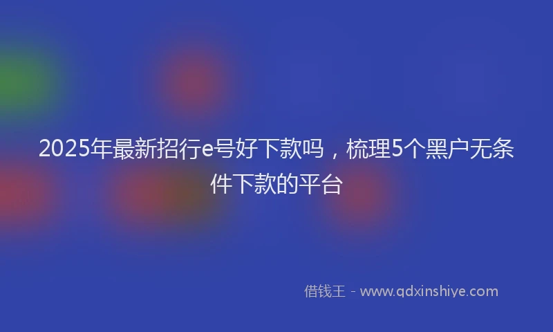 2025年最新招行e号好下款吗，梳理5个黑户无条件下款的平台
