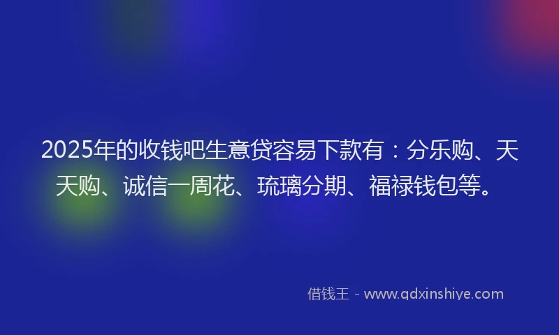 2025年的收钱吧生意贷容易下款有：分乐购、天天购、诚信一周花、琉璃分期、福禄钱包等。