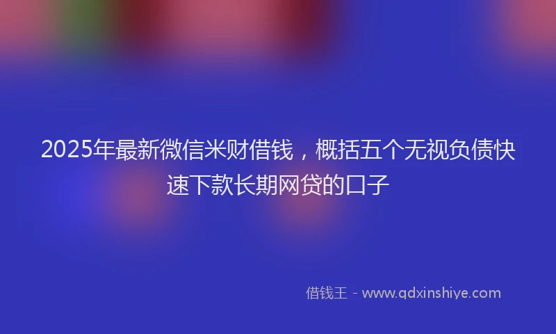2025年最新微信米财借钱，概括五个无视负债快速下款长期网贷的口子