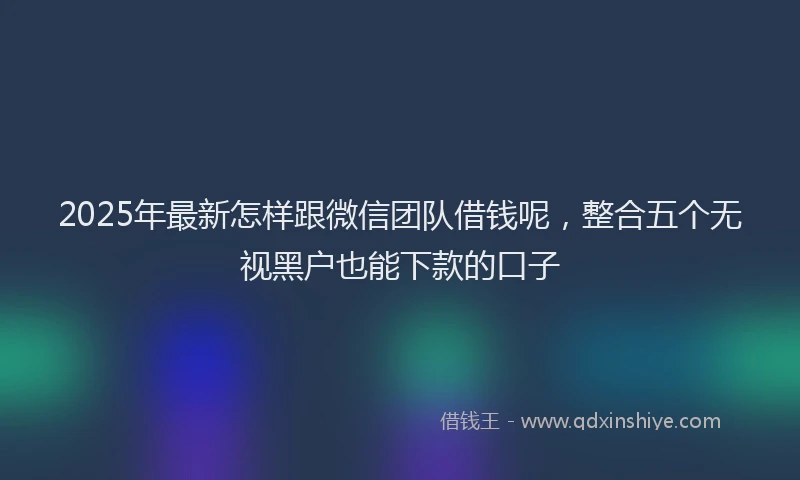 2025年最新怎样跟微信团队借钱呢，整合五个无视黑户也能下款的口子