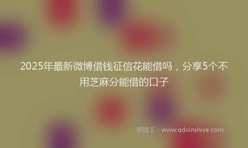 2025年最新微博借钱征信花能借吗，分享5个不用芝麻分能借的口子