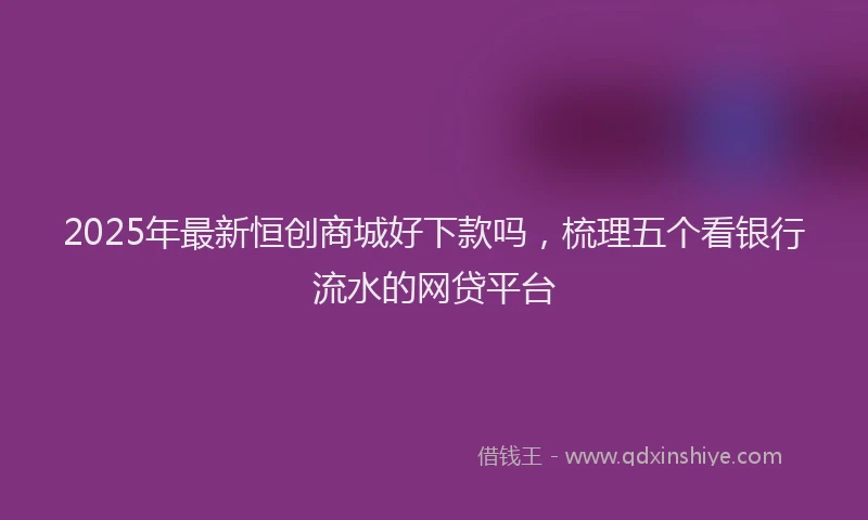 2025年最新恒创商城好下款吗，梳理五个看银行流水的网贷平台