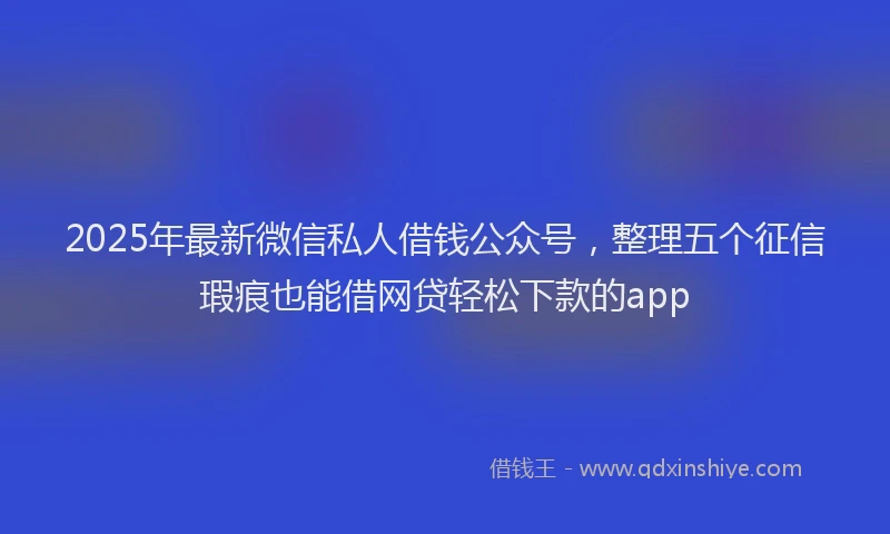 2025年最新微信私人借钱公众号，整理五个征信瑕疵也能借网贷轻松下款的app