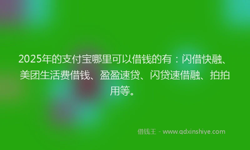 2025年的支付宝哪里可以借钱的有：闪借快融、美团生活费借钱、盈盈速贷、闪贷速借融、拍拍用等。