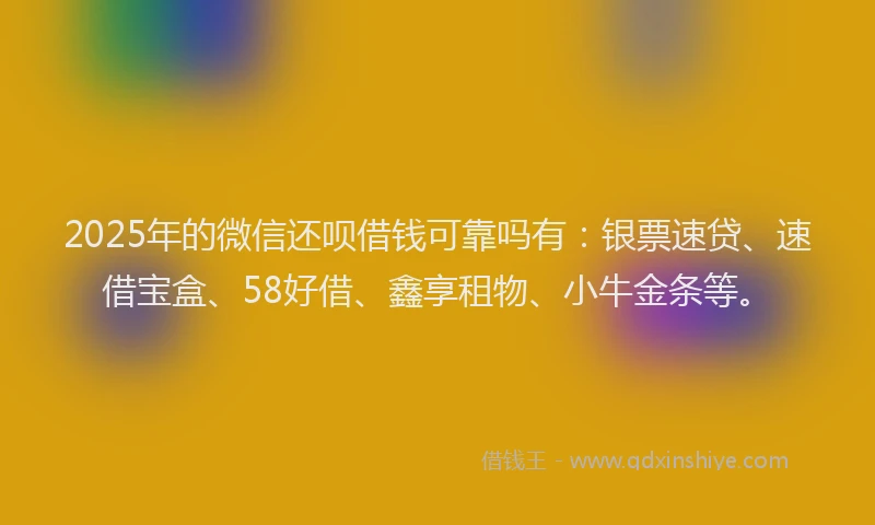 2025年的微信还呗借钱可靠吗有：银票速贷、速借宝盒、58好借、鑫享租物、小牛金条等。