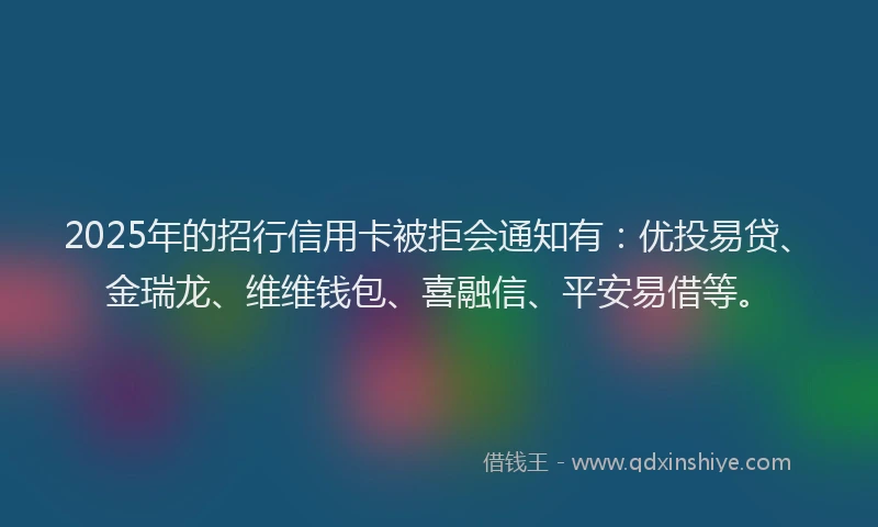 2025年的招行信用卡被拒会通知有：优投易贷、金瑞龙、维维钱包、喜融信、平安易借等。