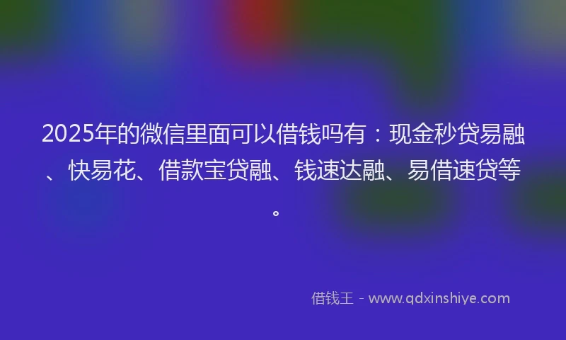 2025年的微信里面可以借钱吗有：现金秒贷易融、快易花、借款宝贷融、钱速达融、易借速贷等。