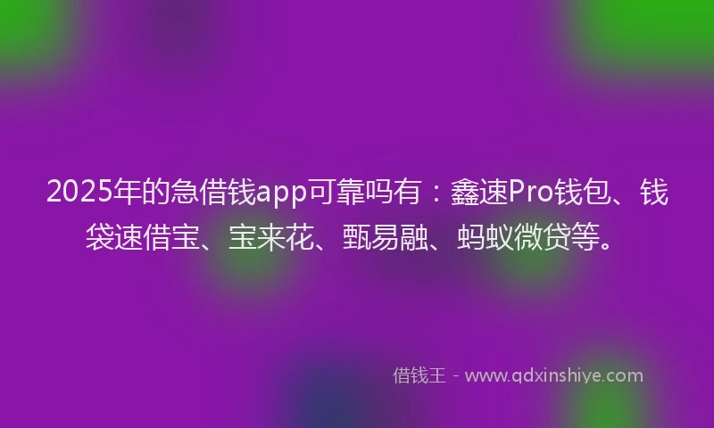 2025年的急借钱app可靠吗有：鑫速Pro钱包、钱袋速借宝、宝来花、甄易融、蚂蚁微贷等。