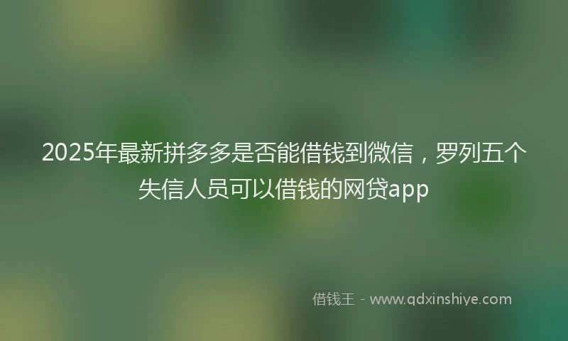 2025年最新拼多多是否能借钱到微信，罗列五个失信人员可以借钱的网贷app