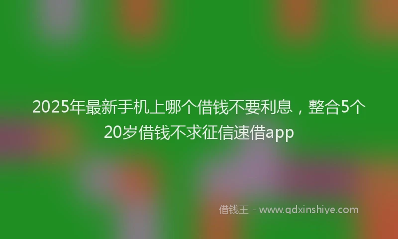 2025年最新手机上哪个借钱不要利息，整合5个20岁借钱不求征信速借app