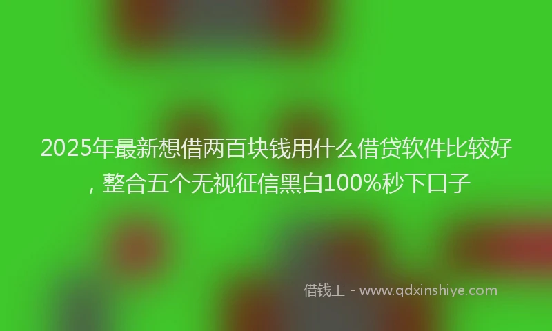 2025年最新想借两百块钱用什么借贷软件比较好，整合五个无视征信黑白100%秒下口子