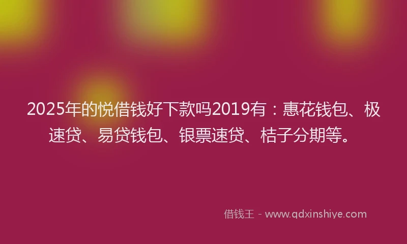 2025年的悦借钱好下款吗2019有：惠花钱包、极速贷、易贷钱包、银票速贷、桔子分期等。