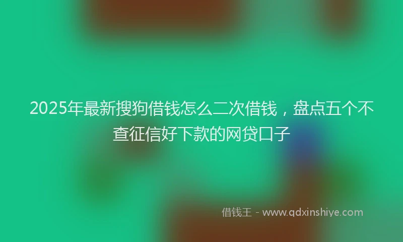 2025年最新搜狗借钱怎么二次借钱，盘点五个不查征信好下款的网贷口子