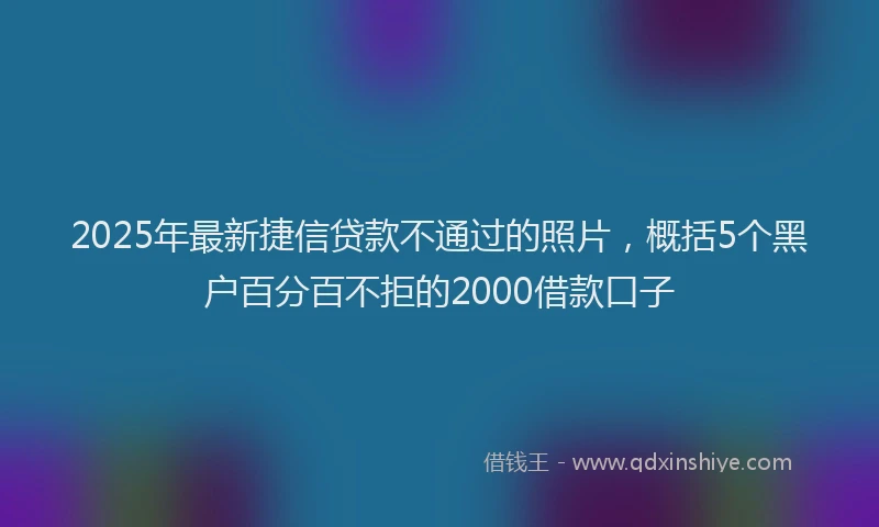 2025年最新捷信贷款不通过的照片，概括5个黑户百分百不拒的2000借款口子