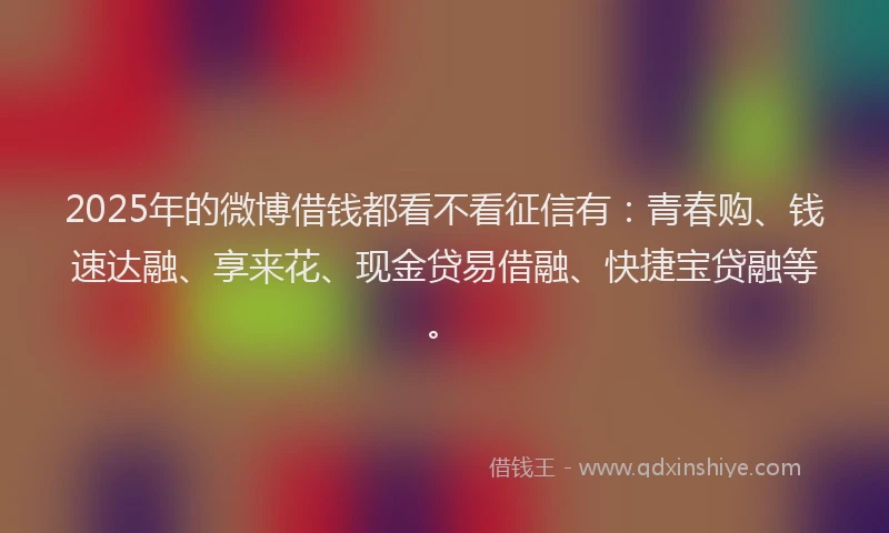 2025年的微博借钱都看不看征信有：青春购、钱速达融、享来花、现金贷易借融、快捷宝贷融等。
