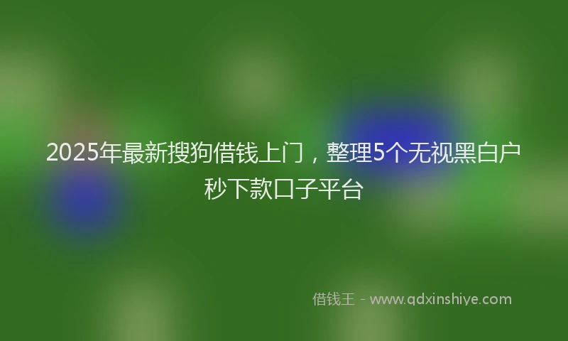 2025年最新搜狗借钱上门，整理5个无视黑白户秒下款口子平台