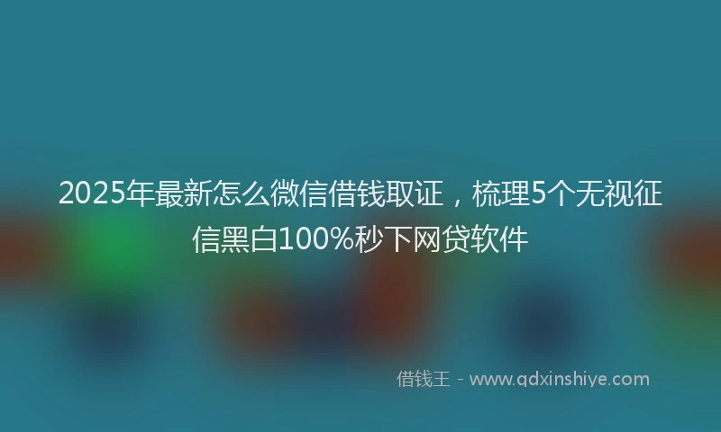 2025年最新怎么微信借钱取证，梳理5个无视征信黑白100%秒下网贷软件