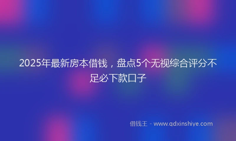 2025年最新房本借钱，盘点5个无视综合评分不足必下款口子