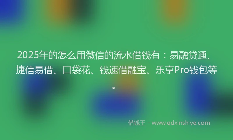 2025年的怎么用微信的流水借钱有：易融贷通、捷信易借、口袋花、钱速借融宝、乐享Pro钱包等。