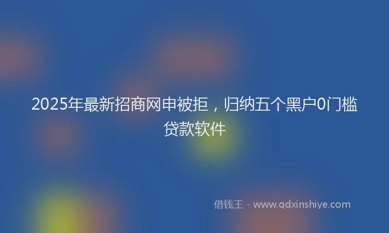 2025年最新招商网申被拒，归纳五个黑户0门槛贷款软件