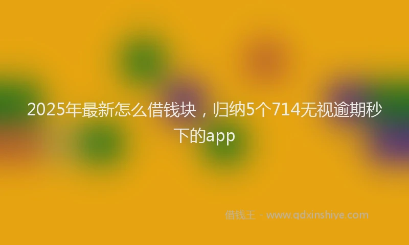 2025年最新怎么借钱块，归纳5个714无视逾期秒下的app