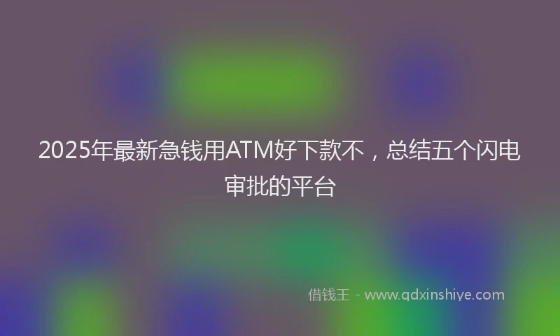 2025年最新急钱用ATM好下款不，总结五个闪电审批的平台