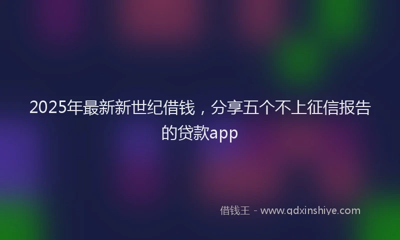 2025年最新新世纪借钱，分享五个不上征信报告的贷款app