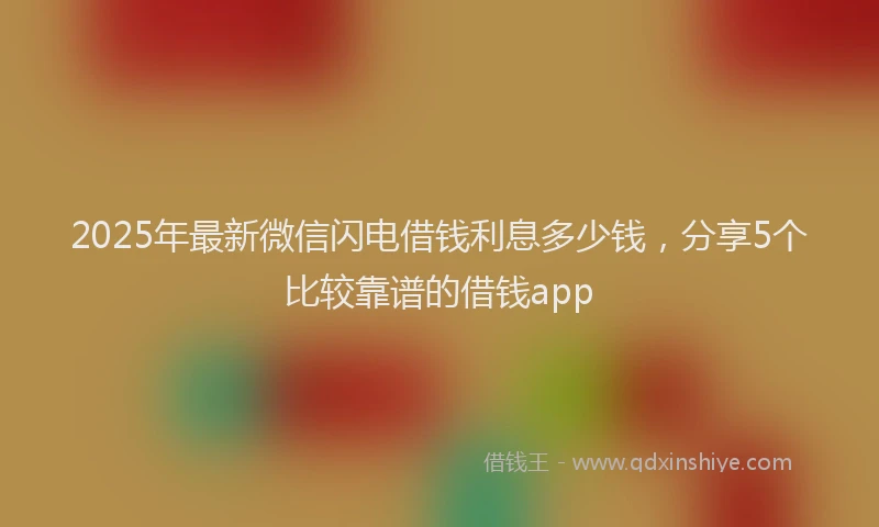 2025年最新微信闪电借钱利息多少钱，分享5个比较靠谱的借钱app