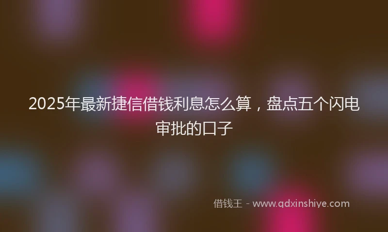 2025年最新捷信借钱利息怎么算，盘点五个闪电审批的口子