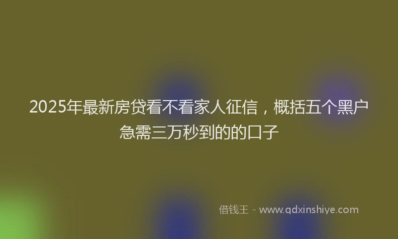 2025年最新房贷看不看家人征信，概括五个黑户急需三万秒到的的口子
