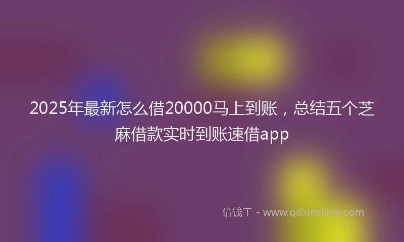 2025年最新怎么借20000马上到账，总结五个芝麻借款实时到账速借app