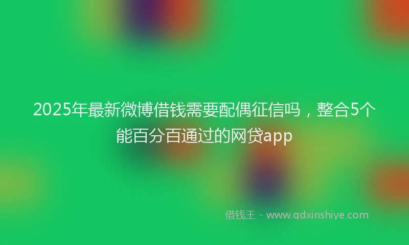 2025年最新微博借钱需要配偶征信吗，整合5个能百分百通过的网贷app