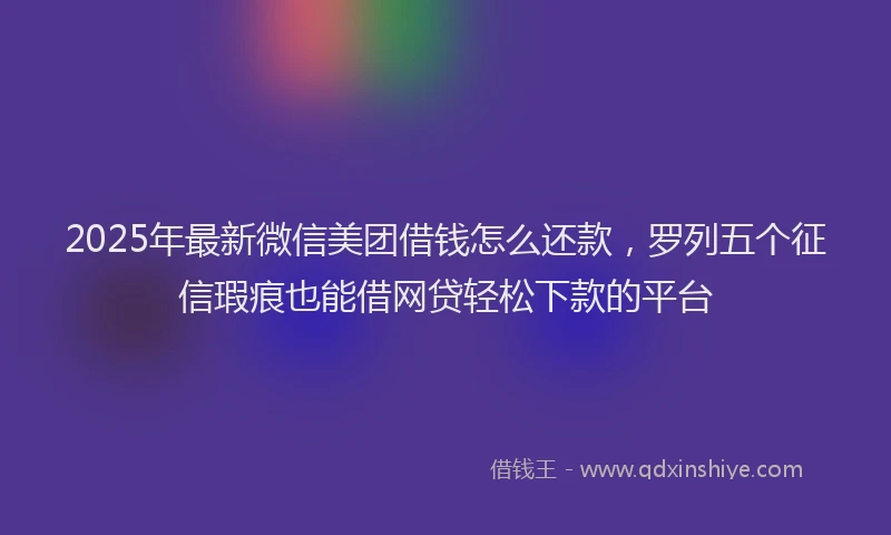 2025年最新微信美团借钱怎么还款，罗列五个征信瑕疵也能借网贷轻松下款的平台