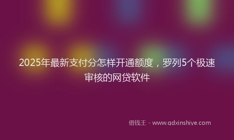 2025年最新支付分怎样开通额度，罗列5个极速审核的网贷软件