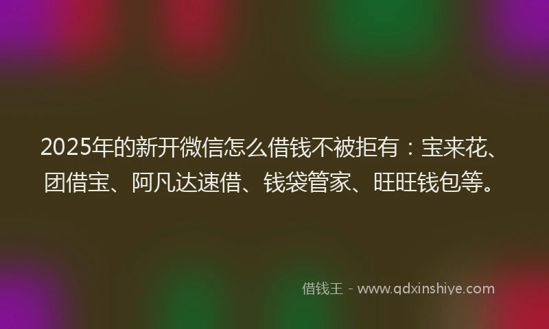 2025年的新开微信怎么借钱不被拒有：宝来花、团借宝、阿凡达速借、钱袋管家、旺旺钱包等。
