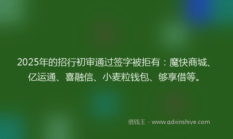 2025年的招行初审通过签字被拒有：魔快商城、亿运通、喜融信、小麦粒钱包、够享借等。