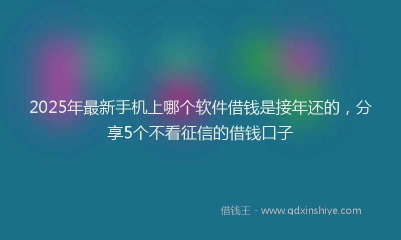 2025年最新手机上哪个软件借钱是接年还的，分享5个不看征信的借钱口子