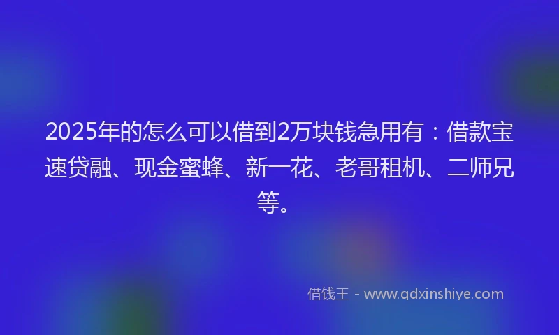 2025年的怎么可以借到2万块钱急用有：借款宝速贷融、现金蜜蜂、新一花、老哥租机、二师兄等。