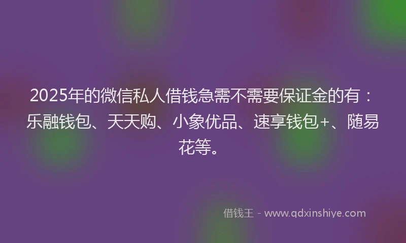 2025年的微信私人借钱急需不需要保证金的有：乐融钱包、天天购、小象优品、速享钱包+、随易花等。