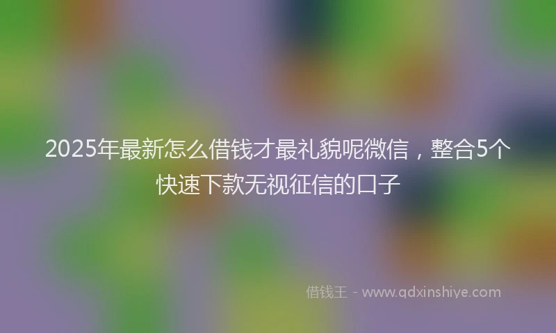 2025年最新怎么借钱才最礼貌呢微信，整合5个快速下款无视征信的口子