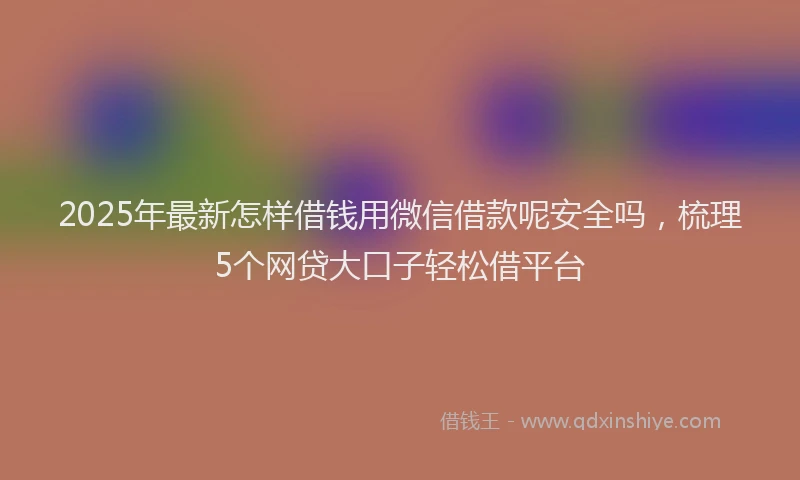 2025年最新怎样借钱用微信借款呢安全吗，梳理5个网贷大口子轻松借平台