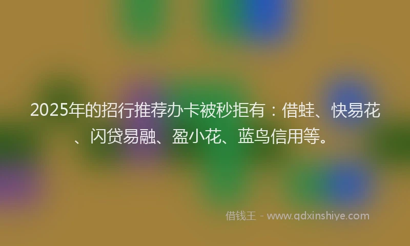 2025年的招行推荐办卡被秒拒有：借蛙、快易花、闪贷易融、盈小花、蓝鸟信用等。