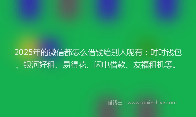 2025年的微信都怎么借钱给别人呢有：时时钱包、银河好租、易得花、闪电借款、友福租机等。