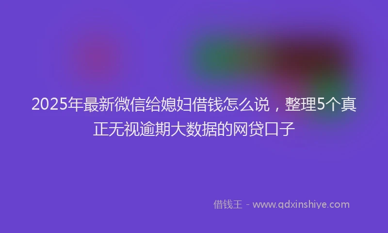 2025年最新微信给媳妇借钱怎么说，整理5个真正无视逾期大数据的网贷口子