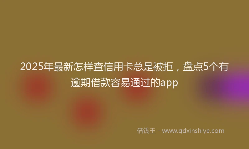 2025年最新怎样查信用卡总是被拒，盘点5个有逾期借款容易通过的app