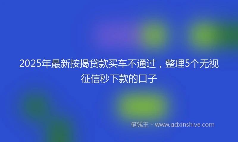 2025年最新按揭贷款买车不通过，整理5个无视征信秒下款的口子