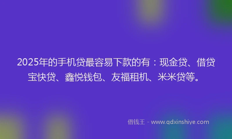 2025年的手机贷最容易下款的有：现金贷、借贷宝快贷、鑫悦钱包、友福租机、米米贷等。